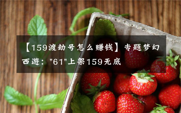【159渡劫号怎么赚钱】专题梦幻西游:"61"上架159无底洞,附加150不磨武器,要烤火的节奏