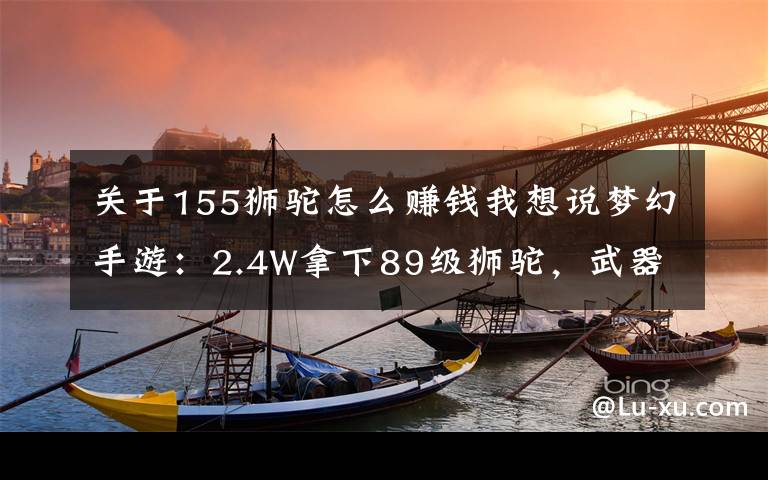 关于155狮驼怎么赚钱我想说梦幻手游:2.4W拿下89级狮驼,武器鞋子属性优秀,"回血"不少