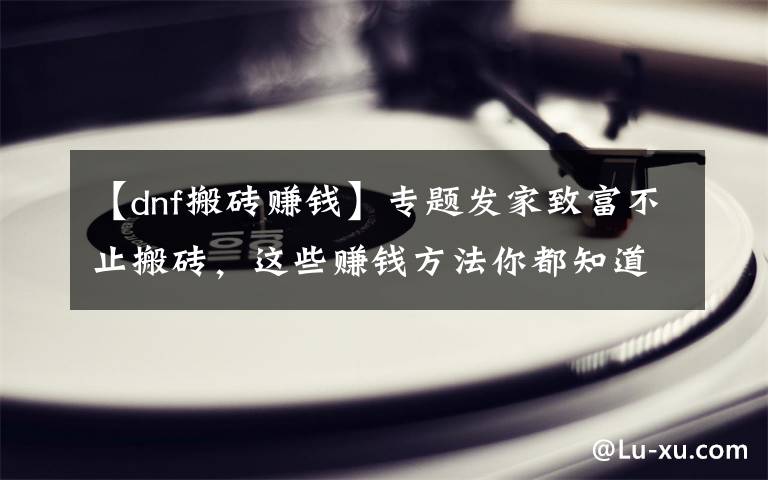 【dnf搬砖赚钱】专题发家致富不止搬砖,这些赚钱方法你都知道吗?