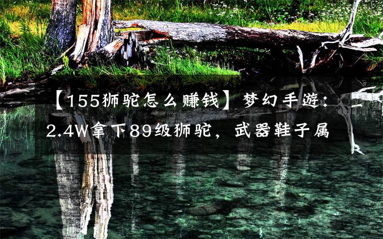 【155狮驼怎么赚钱】梦幻手游:2.4W拿下89级狮驼,武器鞋子属性优秀,"回血"不少