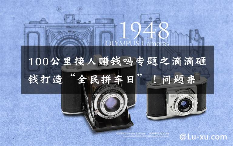 100公里接人赚钱吗专题之滴滴砸钱打造“全民拼车日”!问题来了,滴滴司机真挣钱了吗?