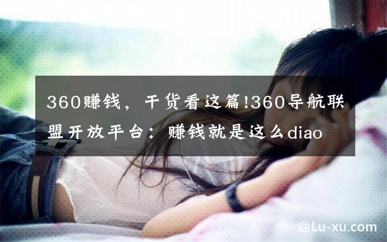 360赚钱,干货看这篇!360导航联盟开放平台:赚钱就是这么diao,你造吗!