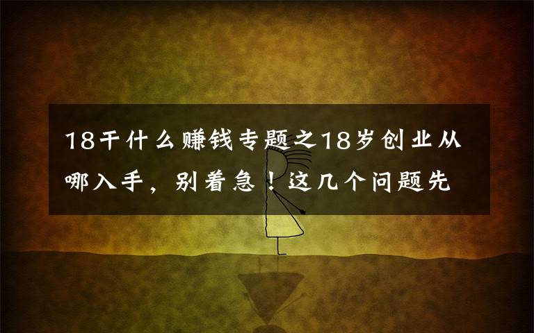 18干什么赚钱专题之18岁创业从哪入手，别着急！这几个问题先问问你自己