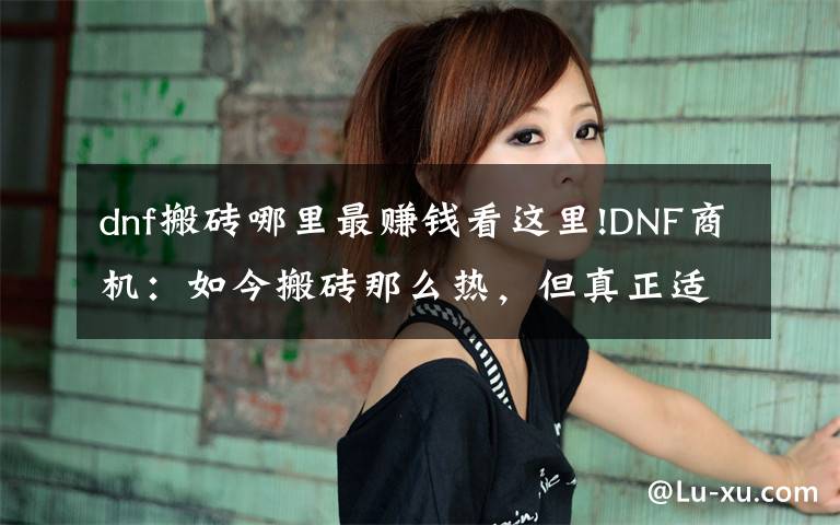 dnf搬砖哪里最赚钱看这里!DNF商机:如今搬砖那么热,但真正适合搬砖的也只有这三个地方