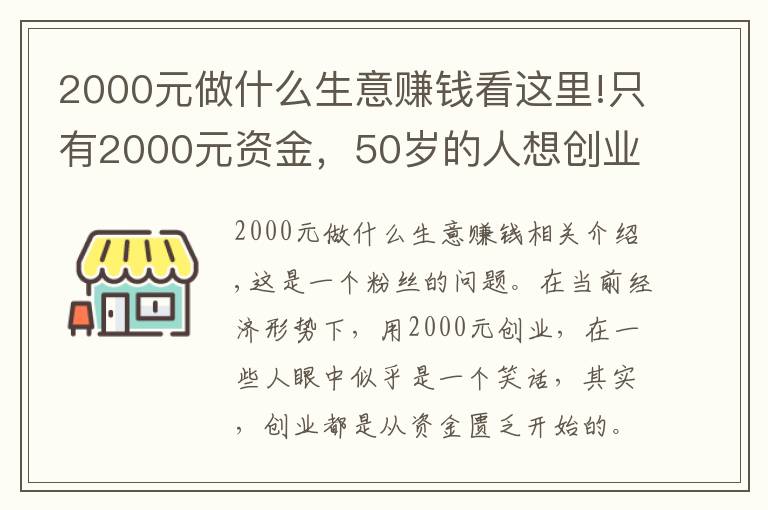 2000元做什么生意赚钱看这里!只有2000元资金，50岁的人想创业，做什么项目比较好呢？