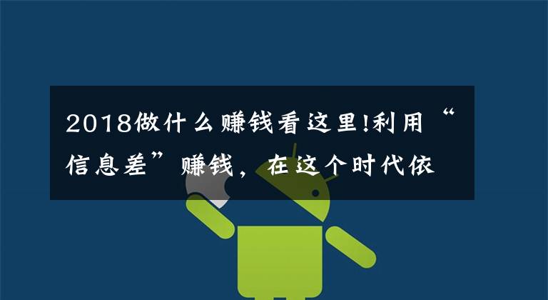 2018做什么赚钱看这里!利用“信息差”赚钱，在这个时代依然是一门好生意