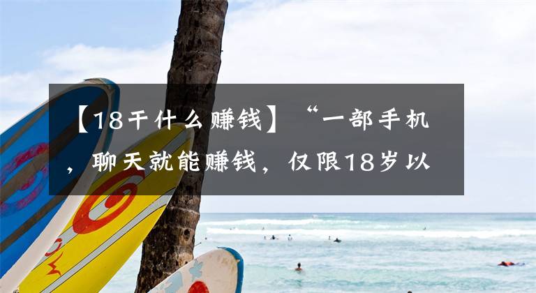 【18干什么赚钱】“一部手机，聊天就能赚钱，仅限18岁以上女生”
