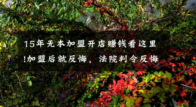 15年无本加盟开店赚钱看这里!加盟后就反悔,法院判令反悔有效,加盟费全退