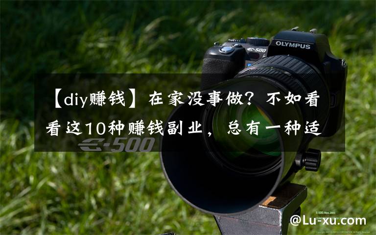 【diy赚钱】在家没事做？不如看看这10种赚钱副业，总有一种适合你