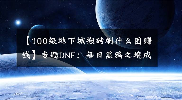 【100级地下城搬砖刷什么图赚钱】专题DNF:每日黑鸦之境成最佳搬砖副本,2种主要赚钱方式分享