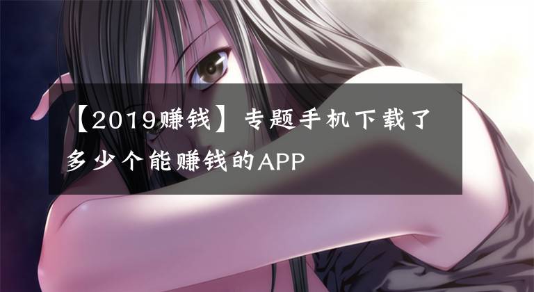 【2019赚钱】专题手机下载了多少个能赚钱的APP