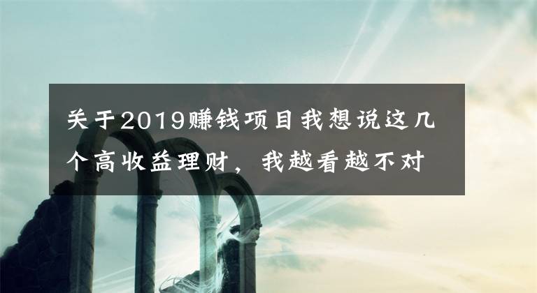 关于2019赚钱项目我想说这几个高收益理财，我越看越不对劲