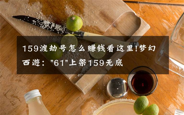 159渡劫号怎么赚钱看这里!梦幻西游:"61"上架159无底洞,附加150不磨武器,要烤火的节奏