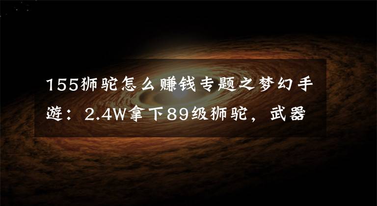 155狮驼怎么赚钱专题之梦幻手游：2.4W拿下89级狮驼，武器鞋子属性优秀，"回血"不少