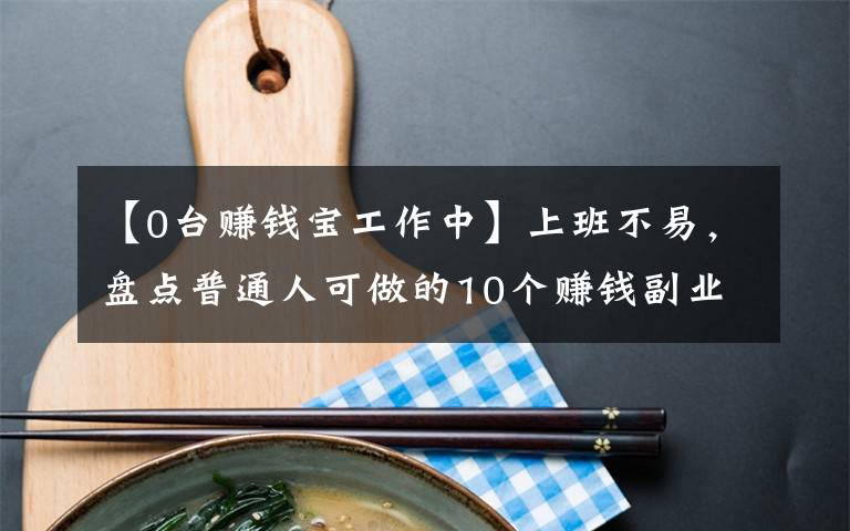 【0台赚钱宝工作中】上班不易，盘点普通人可做的10个赚钱副业，内附方法，建议收藏