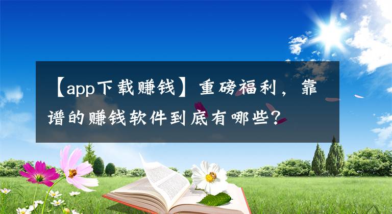 【app下载赚钱】重磅福利，靠谱的赚钱软件到底有哪些？