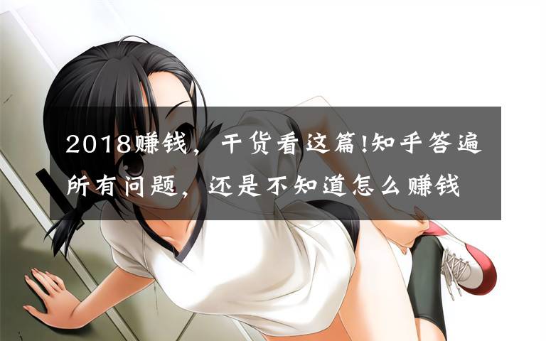 2018赚钱，干货看这篇!知乎答遍所有问题，还是不知道怎么赚钱？