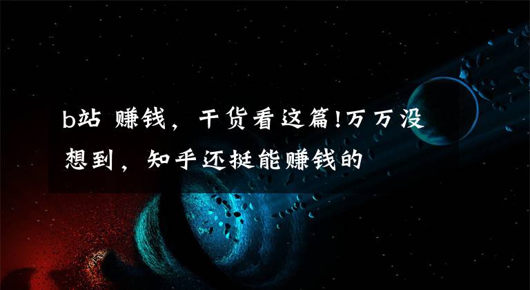 b站 赚钱,干货看这篇!万万没想到,知乎还挺能赚钱的