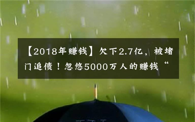 【2018年赚钱】欠下2.7亿，被堵门追债！忽悠5000万人的赚钱“骗局”，要凉了？