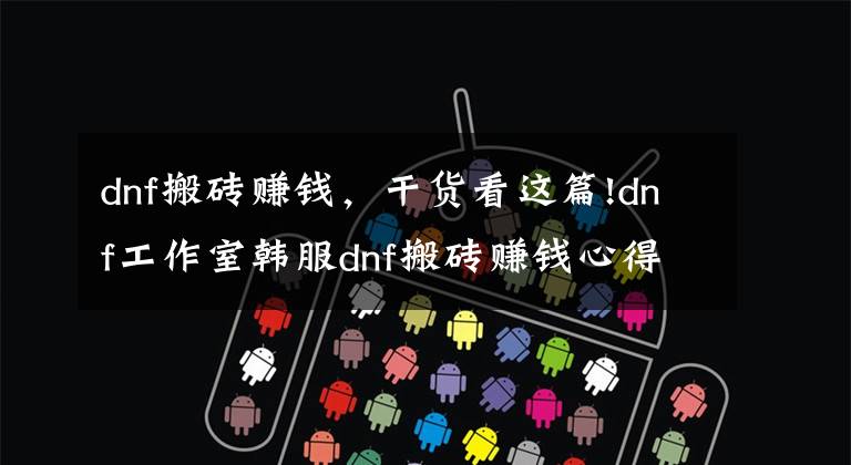 dnf搬砖赚钱,干货看这篇!dnf工作室韩服dnf搬砖赚钱心得