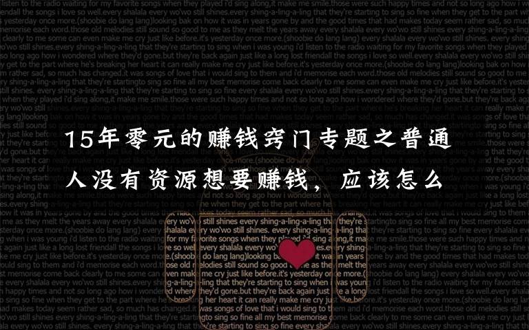 15年零元的赚钱窍门专题之普通人没有资源想要赚钱，应该怎么做？