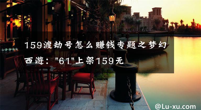 159渡劫号怎么赚钱专题之梦幻西游："61"上架159无底洞，附加150不磨武器，要烤火的节奏