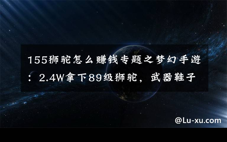 155狮驼怎么赚钱专题之梦幻手游:2.4W拿下89级狮驼,武器鞋子属性优秀,"回血"不少
