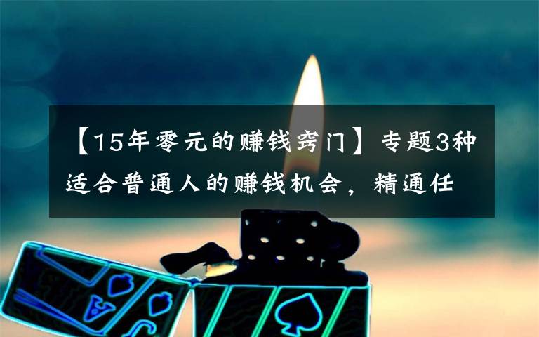 【15年零元的赚钱窍门】专题3种适合普通人的赚钱机会，精通任何1个，你都能月入过万