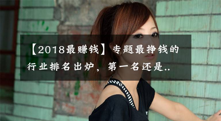 【2018最赚钱】专题最挣钱的行业排名出炉，第一名还是...