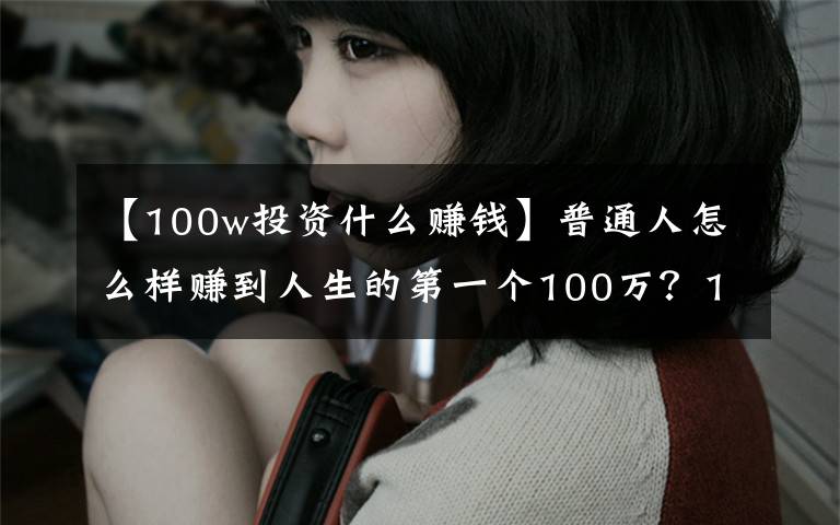 【100w投资什么赚钱】普通人怎么样赚到人生的第一个100万?10个办法送给你
