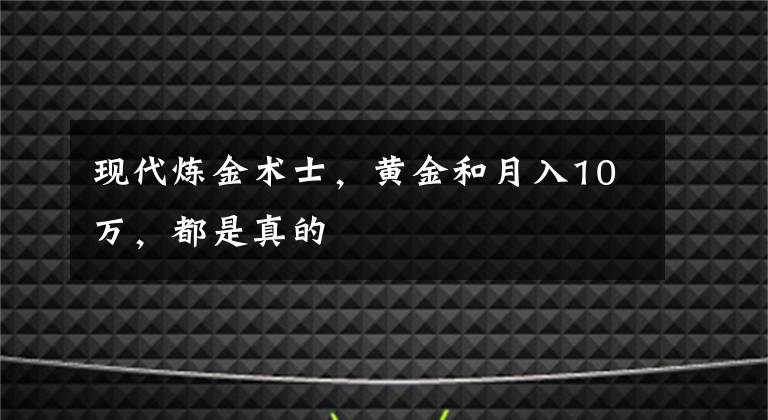 现代炼金术士，黄金和月入10万，都是真的