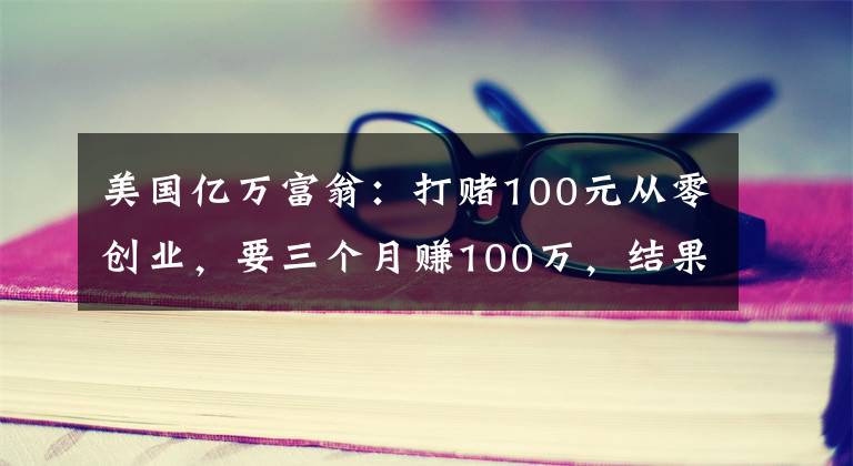 美国亿万富翁:打赌100元从零创业,要三个月赚100万,结果很现实