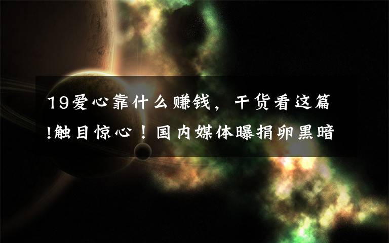 19爱心靠什么赚钱,干货看这篇!触目惊心!国内媒体曝捐卵黑暗内幕,女孩被当成商品,给钱随便挑