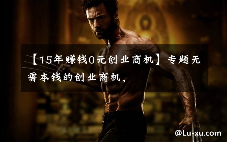 【15年赚钱0元创业商机】专题无需本钱的创业商机，