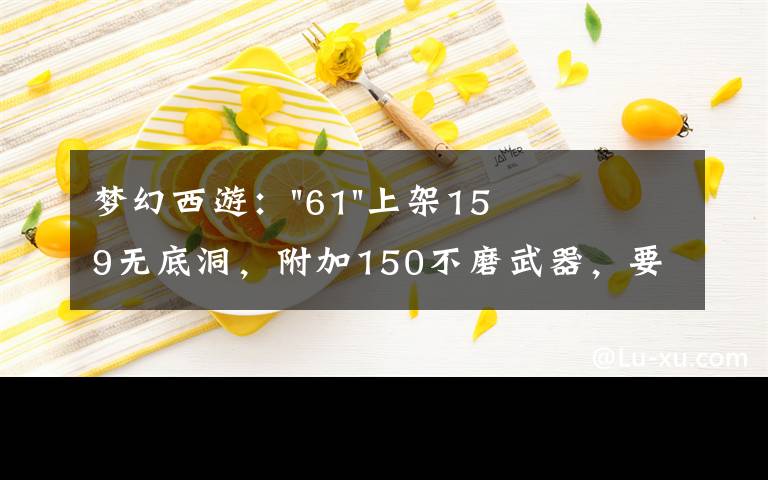 梦幻西游:"61"上架159无底洞,附加150不磨武器,要烤火的节奏