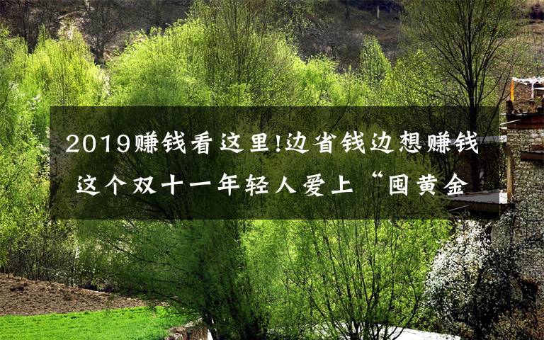 2019赚钱看这里!边省钱边想赚钱 这个双十一年轻人爱上“囤黄金”