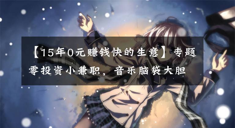 【15年0元赚钱快的生意】专题零投资小兼职，音乐脑袋大胆冲