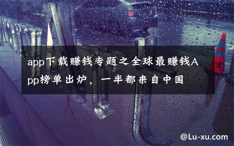 app下载赚钱专题之全球最赚钱App榜单出炉，一半都来自中国