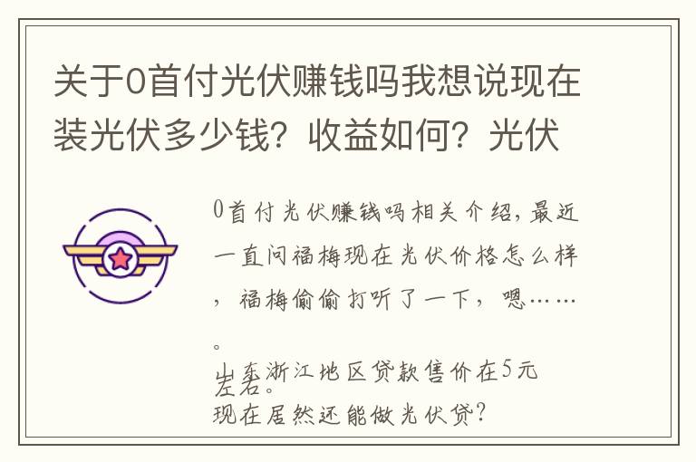 关于0首付光伏赚钱吗我想说现在装光伏多少钱？收益如何？光伏贷能做么？