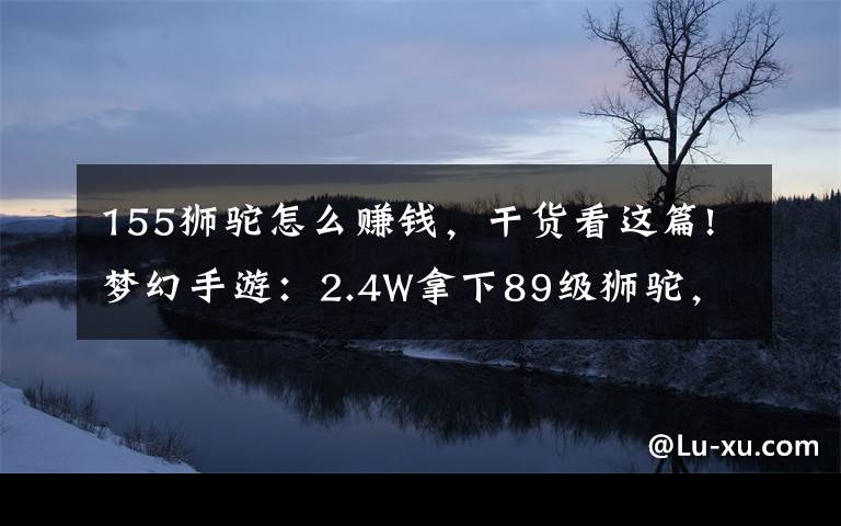 155狮驼怎么赚钱，干货看这篇!梦幻手游：2.4W拿下89级狮驼，武器鞋子属性优秀，"回血"不少