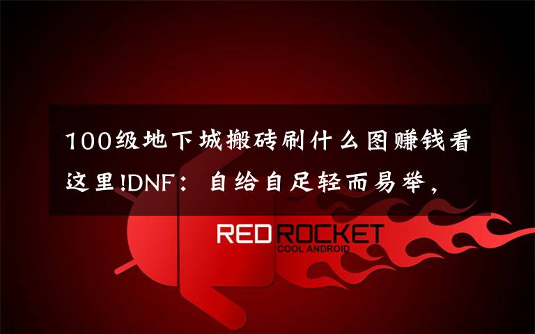 100级地下城搬砖刷什么图赚钱看这里!DNF:自给自足轻而易举,现版本最容易的几大搬砖途径