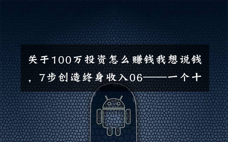 关于100万投资怎么赚钱我想说钱，7步创造终身收入06——一个十年一百万的计划