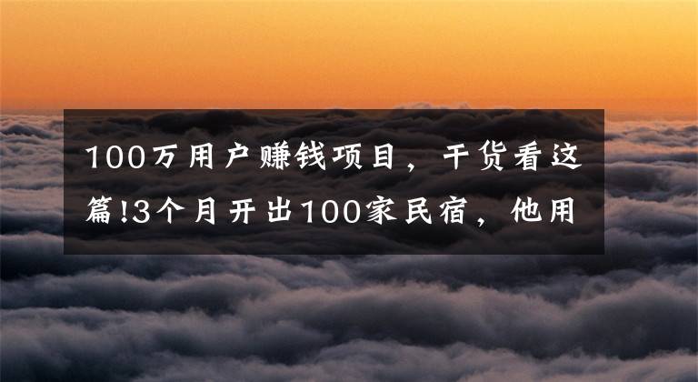 100万用户赚钱项目,干货看这篇!3个月开出100家民宿,他用一年赚了3000万丨后窗