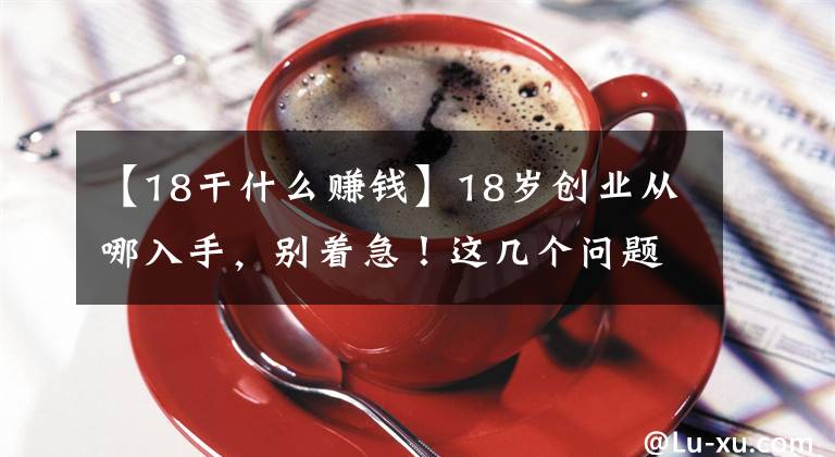 【18干什么赚钱】18岁创业从哪入手，别着急！这几个问题先问问你自己