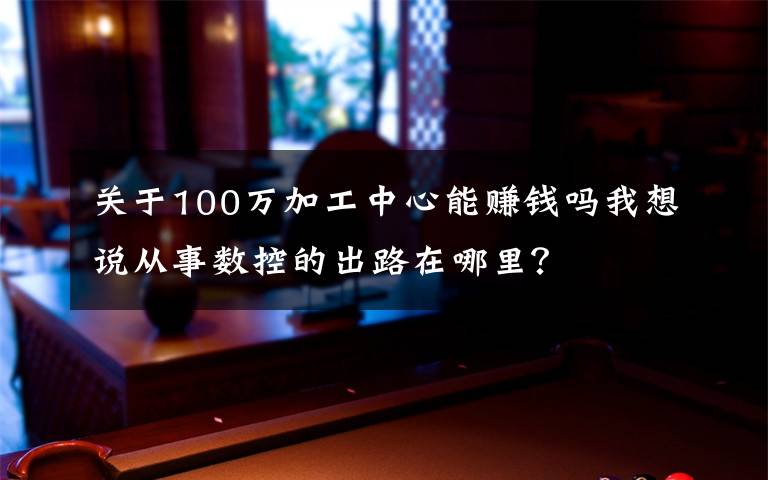 关于100万加工中心能赚钱吗我想说从事数控的出路在哪里?
