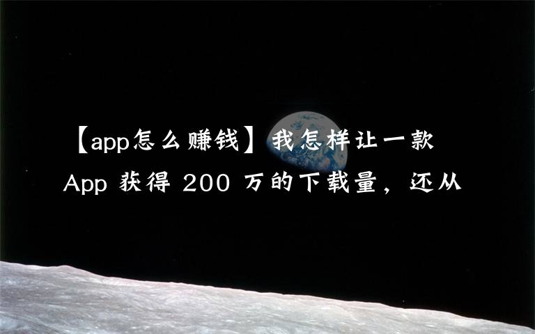 【app怎么赚钱】我怎样让一款 App 获得 200 万的下载量,还从广告上赚了 10 万?