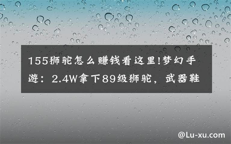 155狮驼怎么赚钱看这里!梦幻手游：2.4W拿下89级狮驼，武器鞋子属性优秀，"回血"不少