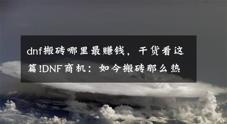 dnf搬砖哪里最赚钱,干货看这篇!DNF商机:如今搬砖那么热,但真正适合搬砖的也只有这三个地方