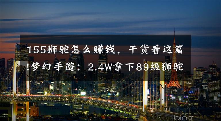 155狮驼怎么赚钱,干货看这篇!梦幻手游:2.4W拿下89级狮驼,武器鞋子属性优秀,"回血"不少