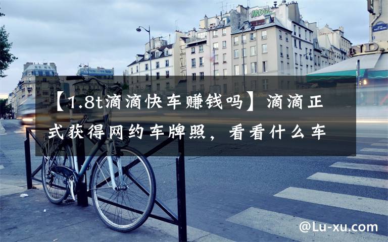 【1.8t滴滴快车赚钱吗】滴滴正式获得网约车牌照,看看什么车最能赚钱